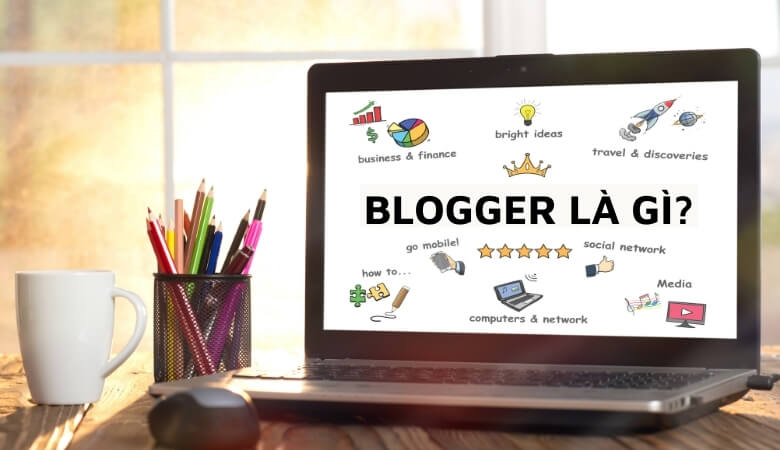 Blogger là gì? Tất tần tật mọi thứ cần biết về blogger