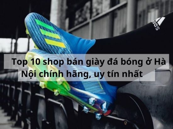 Top 10 shop bán giày đá bóng ở Hà Nội chính hãng, uy tín nhất